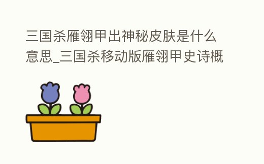 三國殺雁翎甲出神秘皮膚是什么意思_三國殺移動版雁翎甲史詩概率