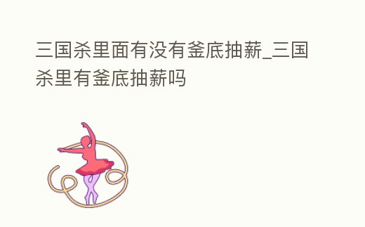 三國殺里面有沒有釜底抽薪_三國殺里有釜底抽薪嗎