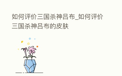 如何評價三國殺神呂布_如何評價三國殺神呂布的皮膚