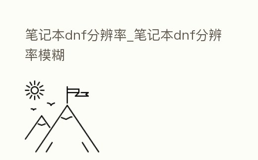 筆記本dnf分辨率_筆記本dnf分辨率模糊