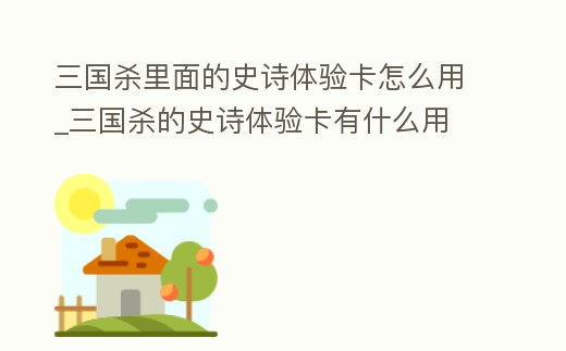 三國殺里面的史詩體驗卡怎么用_三國殺的史詩體驗卡有什么用