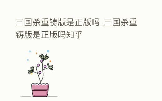三國殺重鑄版是正版嗎_三國殺重鑄版是正版嗎知乎