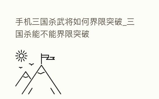 手機三國殺武將如何界限突破_三國殺能不能界限突破