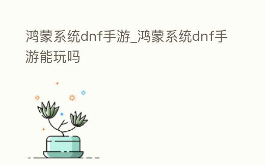 鴻蒙系統(tǒng)dnf手游_鴻蒙系統(tǒng)dnf手游能玩嗎