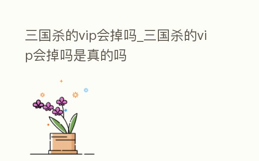 三國殺的vip會掉嗎_三國殺的vip會掉嗎是真的嗎