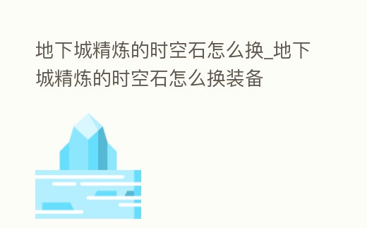地下城精煉的時(shí)空石怎么換_地下城精煉的時(shí)空石怎么換裝備