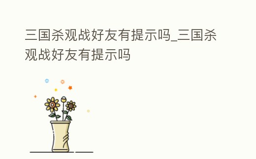 三國殺觀戰好友有提示嗎_三國殺觀戰好友有提示嗎