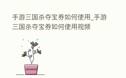 手游三國殺奪寶券如何使用_手游三國殺奪寶券如何使用視頻
