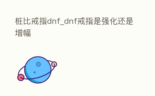 樁比戒指dnf_dnf戒指是強化還是增幅
