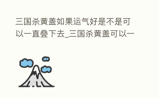 三國殺黃蓋如果運(yùn)氣好是不是可以一直疊下去_三國殺黃蓋可以一直掉血摸牌么
