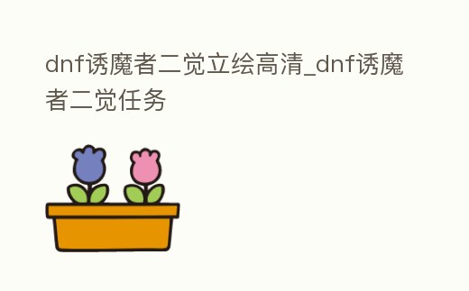 dnf誘魔者二覺立繪高清_dnf誘魔者二覺任務(wù)
