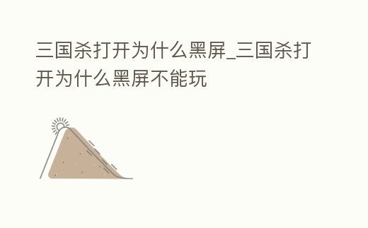 三國殺打開為什么黑屏_三國殺打開為什么黑屏不能玩