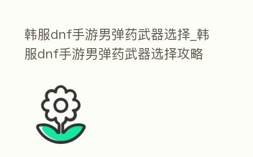 韓服dnf手游男彈藥武器選擇_韓服dnf手游男彈藥武器選擇攻略