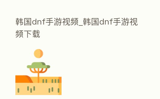 韓國(guó)dnf手游視頻_韓國(guó)dnf手游視頻下載
