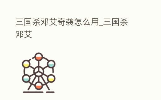 三國殺鄧艾奇襲怎么用_三國殺 鄧艾