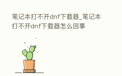 筆記本打不開dnf下載器_筆記本打不開dnf下載器怎么回事