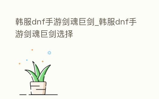 韓服dnf手游劍魂巨劍_韓服dnf手游劍魂巨劍選擇