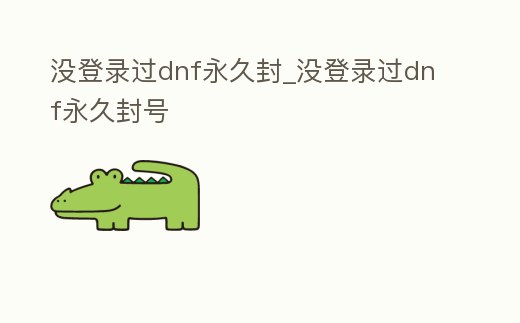 沒登錄過dnf永久封_沒登錄過dnf永久封號