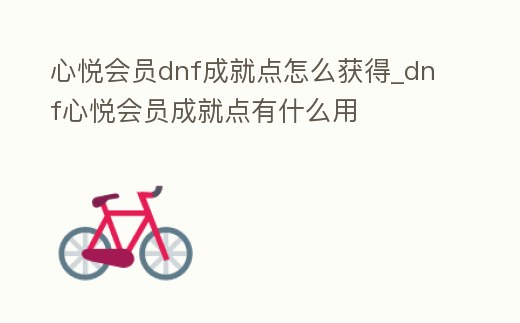心悅會員dnf成就點(diǎn)怎么獲得_dnf心悅會員成就點(diǎn)有什么用