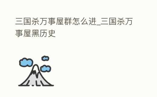 三國殺萬事屋群怎么進_三國殺萬事屋黑歷史