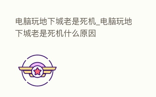 電腦玩地下城老是死機_電腦玩地下城老是死機什么原因