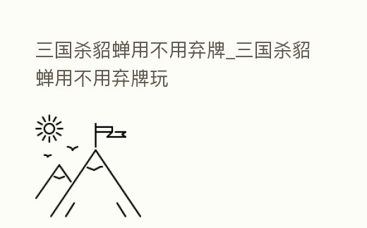 三國殺貂蟬用不用棄牌_三國殺貂蟬用不用棄牌玩