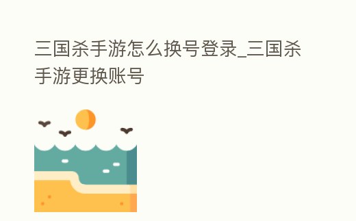 三國殺手游怎么換號登錄_三國殺手游更換賬號
