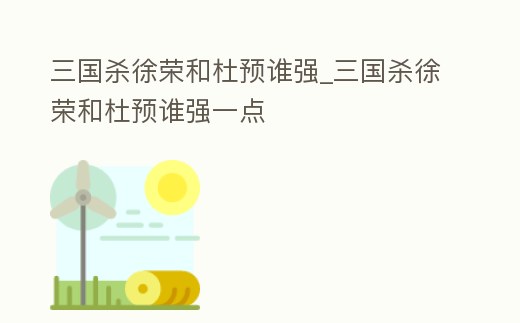 三國殺徐榮和杜預誰強_三國殺徐榮和杜預誰強一點