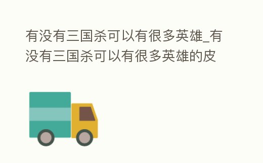 有沒有三國殺可以有很多英雄_有沒有三國殺可以有很多英雄的皮膚