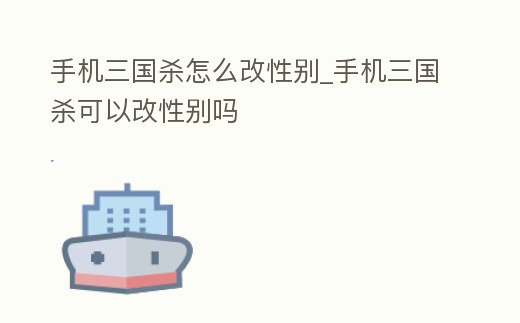 手機(jī)三國殺怎么改性別_手機(jī)三國殺可以改性別嗎