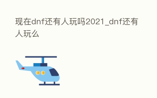 現在dnf還有人玩嗎2021_dnf還有人玩么