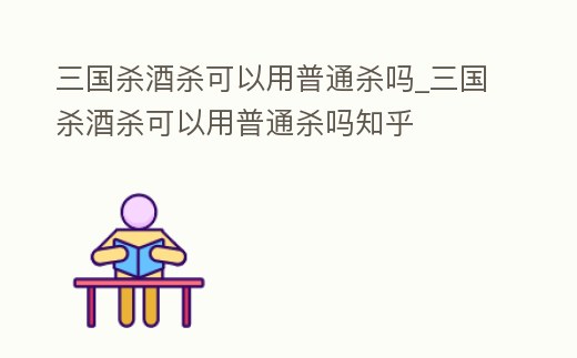 三國殺酒殺可以用普通殺嗎_三國殺酒殺可以用普通殺嗎知乎