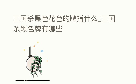 三國殺黑色花色的牌指什么_三國殺黑色牌有哪些