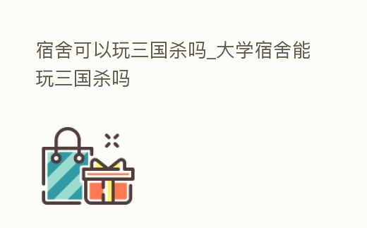 宿舍可以玩三國(guó)殺嗎_大學(xué)宿舍能玩三國(guó)殺嗎