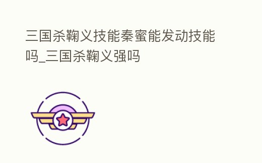 三國殺鞠義技能秦蜜能發(fā)動(dòng)技能嗎_三國殺鞠義強(qiáng)嗎