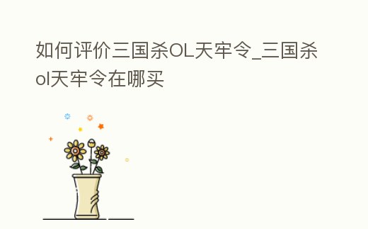 如何評價三國殺OL天牢令_三國殺ol天牢令在哪買