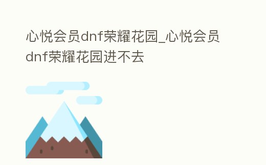 心悅會員dnf榮耀花園_心悅會員dnf榮耀花園進不去