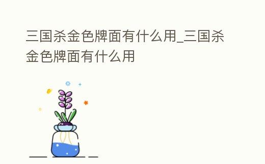 三國殺金色牌面有什么用_三國殺金色牌面有什么用
