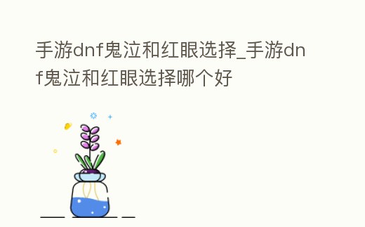 手游dnf鬼泣和紅眼選擇_手游dnf鬼泣和紅眼選擇哪個好