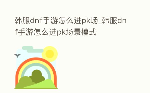 韓服dnf手游怎么進pk場_韓服dnf手游怎么進pk場景模式