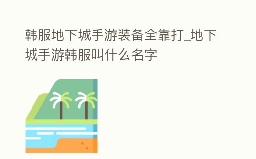 韓服地下城手游裝備全靠打_地下城手游韓服叫什么名字