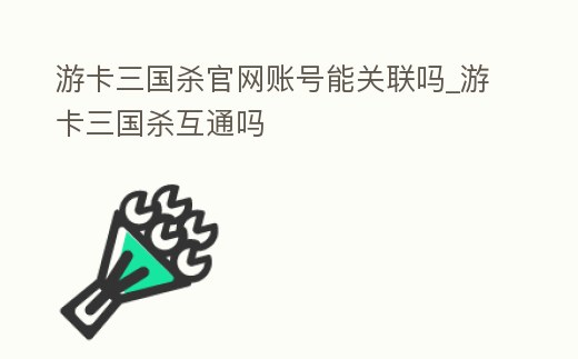 游卡三國殺官網(wǎng)賬號能關(guān)聯(lián)嗎_游卡三國殺互通嗎