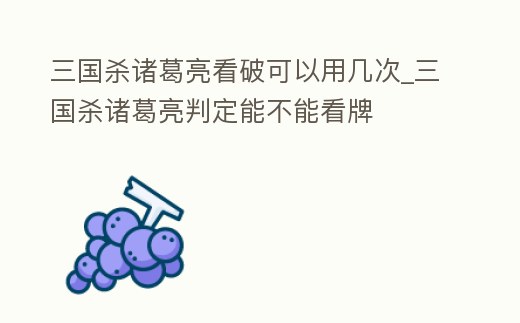 三國殺諸葛亮看破可以用幾次_三國殺諸葛亮判定能不能看牌
