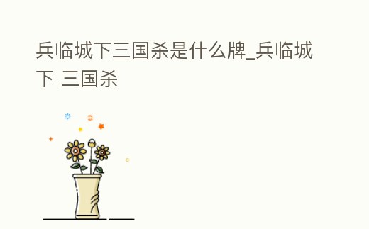 兵臨城下三國殺是什么牌_兵臨城下 三國殺