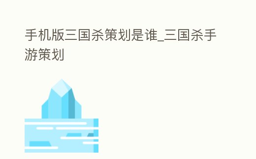 手機(jī)版三國殺策劃是誰_三國殺手游策劃