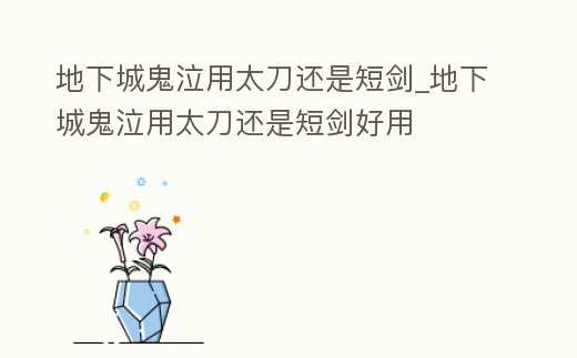 地下城鬼泣用太刀還是短劍_地下城鬼泣用太刀還是短劍好用