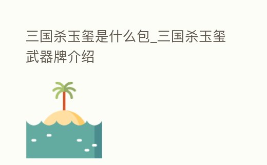 三國殺玉璽是什么包_三國殺玉璽武器牌介紹