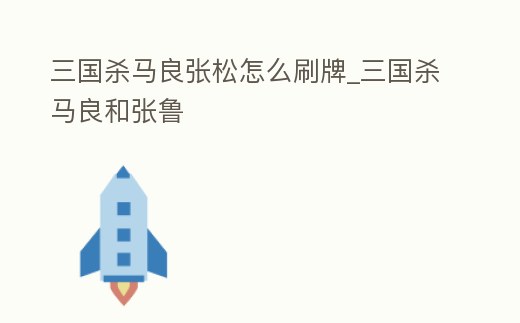 三國殺馬良張松怎么刷牌_三國殺馬良和張魯