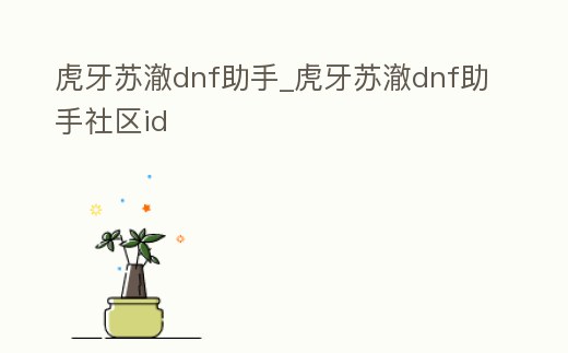 虎牙蘇澈dnf助手_虎牙蘇澈dnf助手社區(qū)id