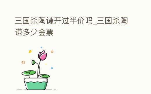三國(guó)殺陶謙開(kāi)過(guò)半價(jià)嗎_三國(guó)殺陶謙多少金票